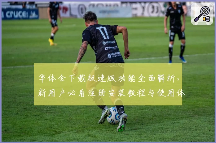 华体会下载极速版功能全面解析，新用户必看注册安装教程与使用体验分享