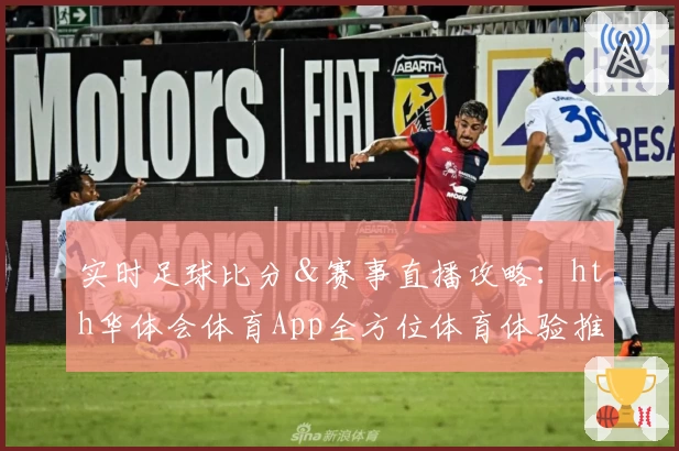 实时足球比分＆赛事直播攻略：hth华体会体育App全方位体育体验推荐