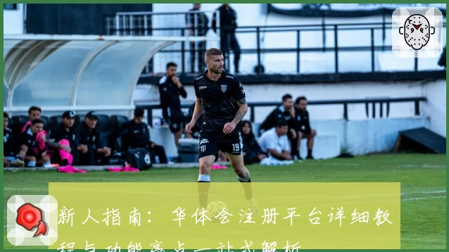 新人指南：华体会注册平台详细教程与功能亮点一站式解析