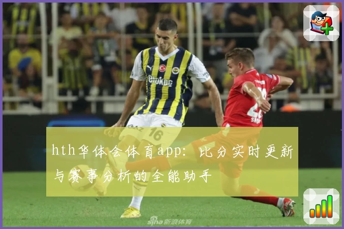 hth华体会体育app：比分实时更新与赛事分析的全能助手
