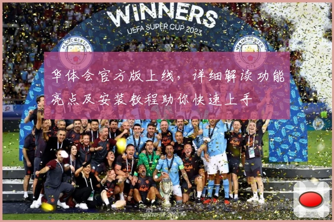 华体会官方版上线，详细解读功能亮点及安装教程助你快速上手