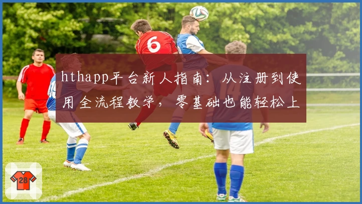 hthapp平台新人指南：从注册到使用全流程教学，零基础也能轻松上手