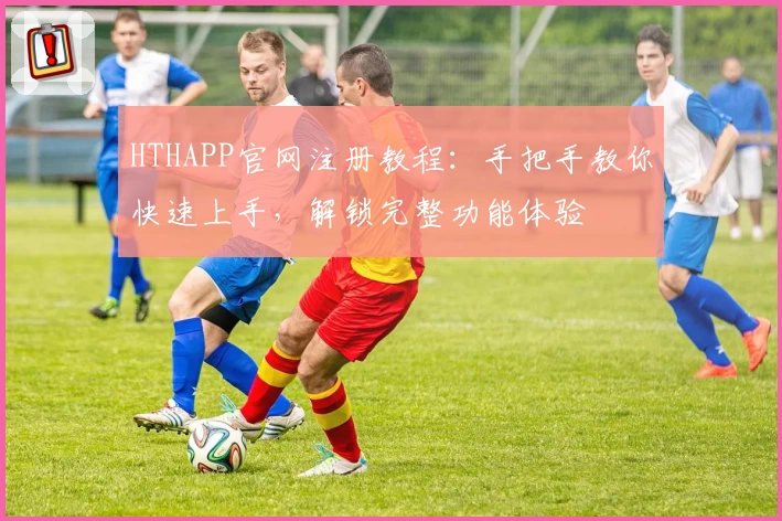 HTHAPP官网注册教程：手把手教你快速上手，解锁完整功能体验