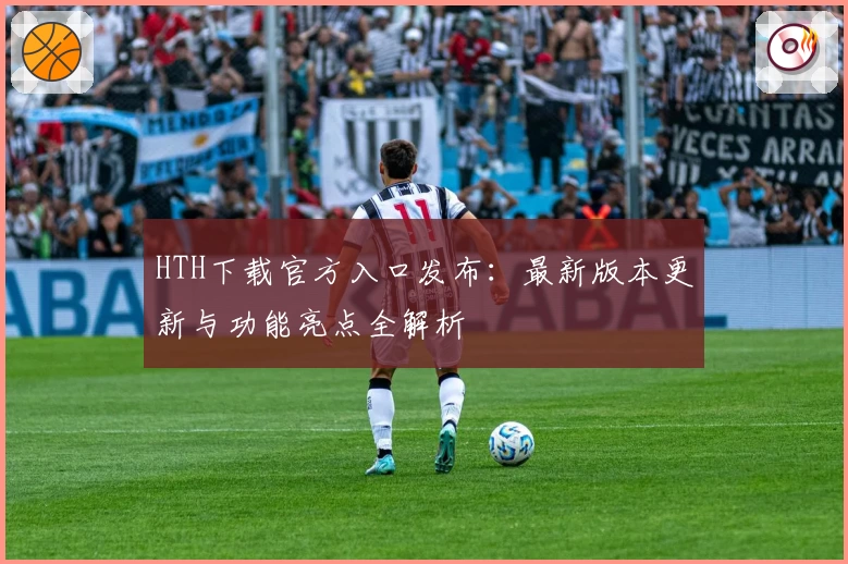 HTH下载官方入口发布：最新版本更新与功能亮点全解析