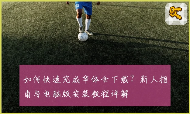 如何快速完成华体会下载？新人指南与电脑版安装教程详解