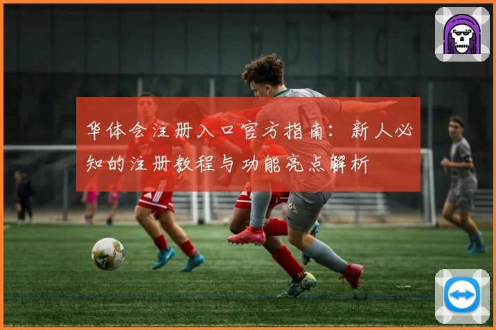 华体会注册入口官方指南：新人必知的注册教程与功能亮点解析