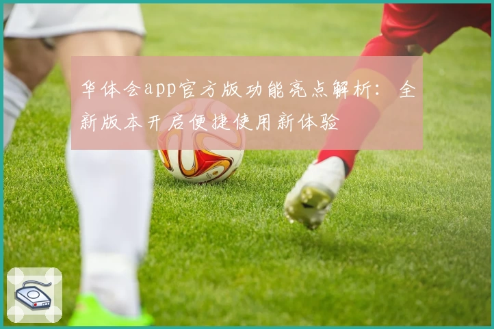 华体会app官方版功能亮点解析：全新版本开启便捷使用新体验