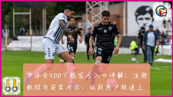 华体会app下载官方入口详解：注册教程与安装方法，让新用户极速上手！