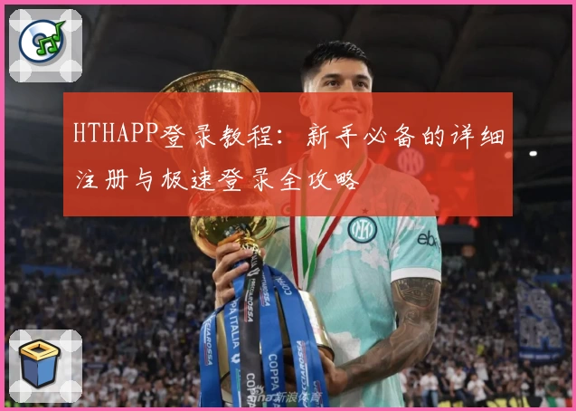 HTHAPP登录教程：新手必备的详细注册与极速登录全攻略