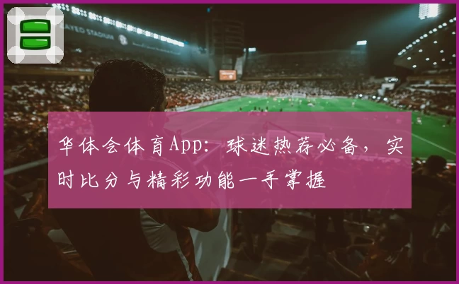 华体会体育App：球迷热荐必备，实时比分与精彩功能一手掌握