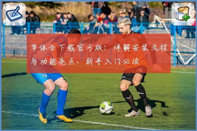 华体会下载官方版：详解安装流程与功能亮点，新手入门必读