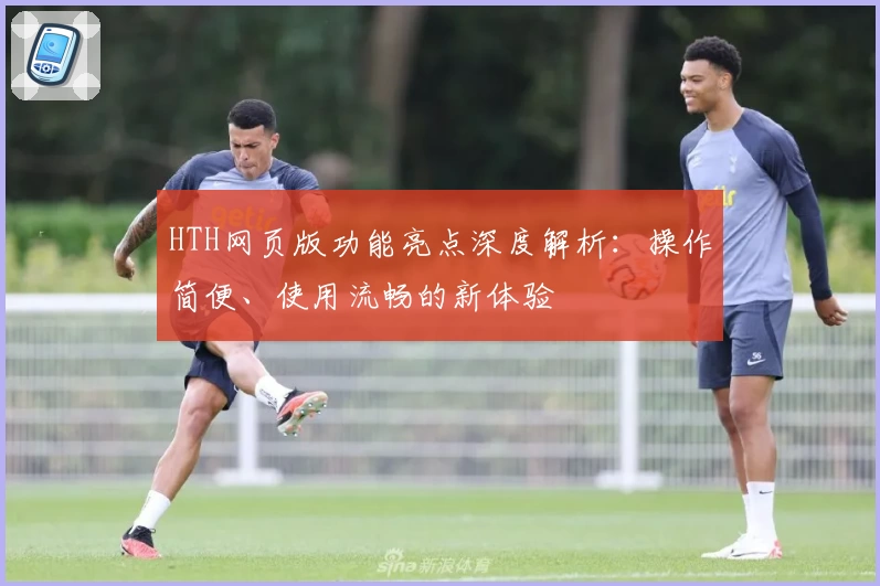 HTH网页版功能亮点深度解析：操作简便、使用流畅的新体验