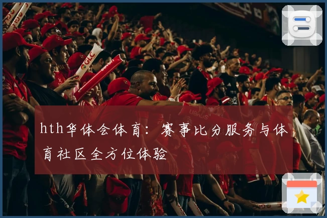 hth华体会体育：赛事比分服务与体育社区全方位体验