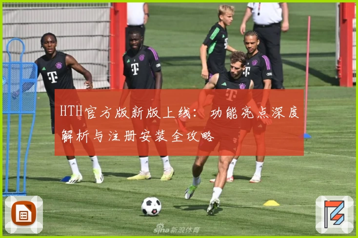 HTH官方版新版上线：功能亮点深度解析与注册安装全攻略