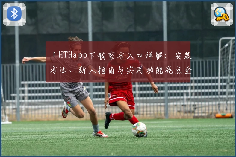 「HTHapp下载官方入口详解：安装方法、新人指南与实用功能亮点全解析」