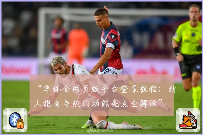“华体会网页版平台登录教程：新人指南与热门功能亮点全解读”