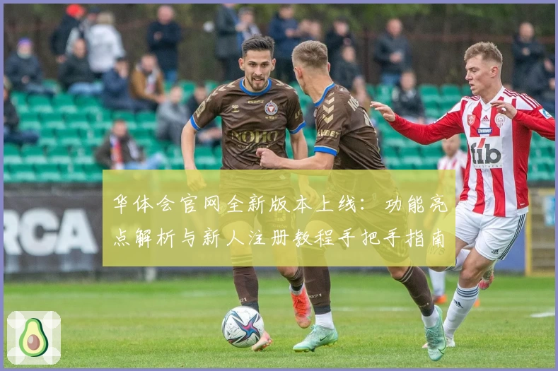 华体会官网全新版本上线：功能亮点解析与新人注册教程手把手指南