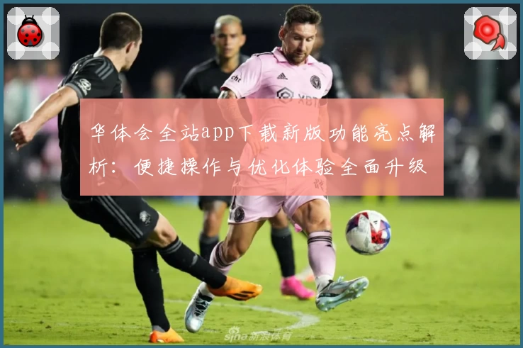 华体会全站app下载新版功能亮点解析：便捷操作与优化体验全面升级