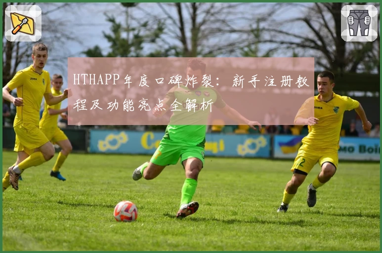 HTHAPP年度口碑炸裂：新手注册教程及功能亮点全解析