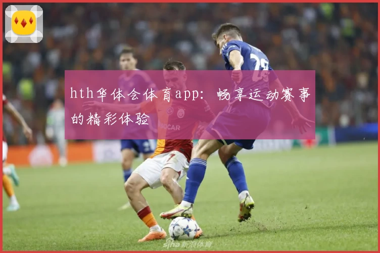 hth华体会体育app:畅享运动赛事的精彩体验