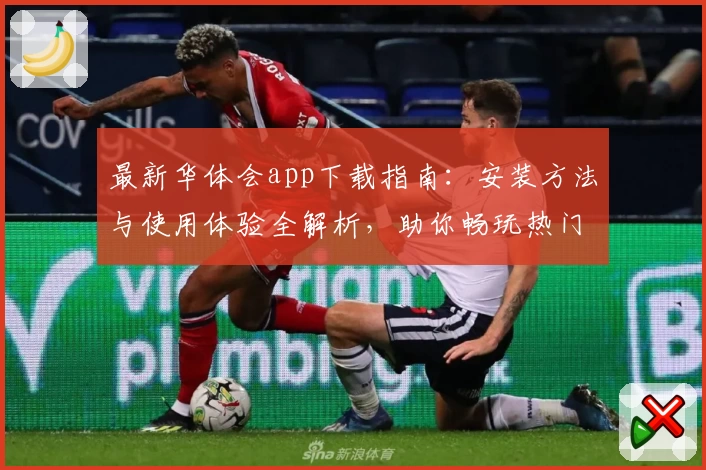 最新华体会app下载指南：安装方法与使用体验全解析，助你畅玩热门游戏平台