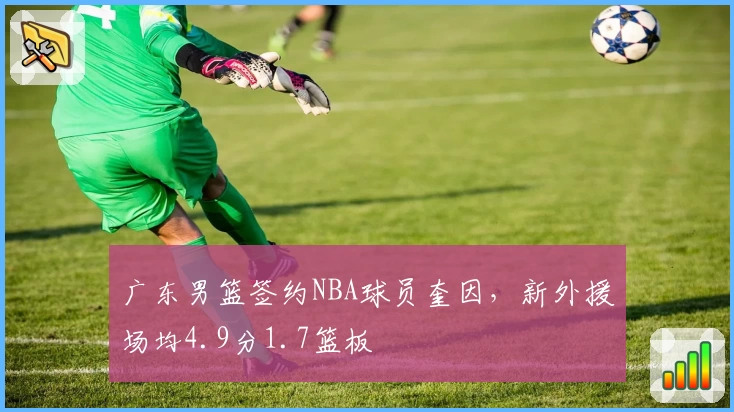 广东男篮签约NBA球员奎因，新外援场均4.9分1.7篮板