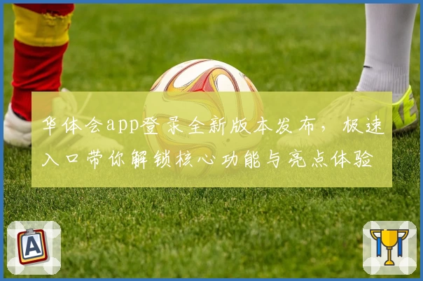 华体会app登录全新版本发布，极速入口带你解锁核心功能与亮点体验
