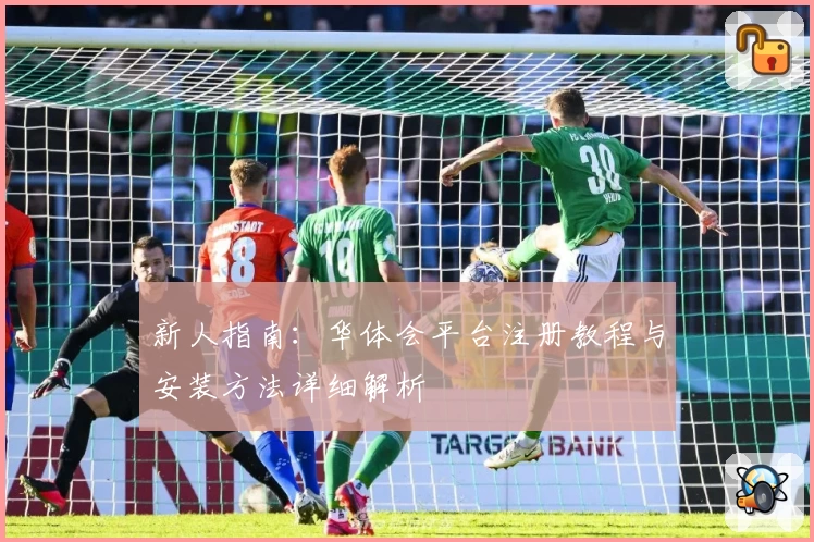 新人指南：华体会平台注册教程与安装方法详细解析