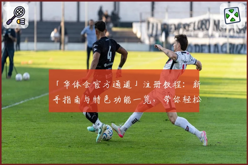 「华体会官方通道」注册教程：新手指南与特色功能一览，带你轻松开启体验之旅