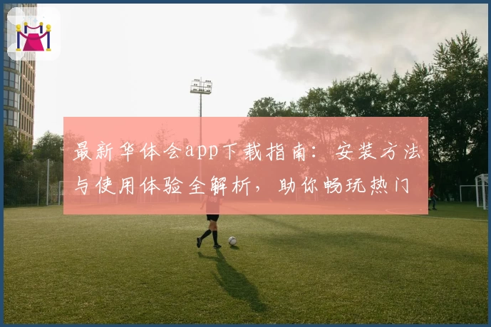 最新华体会app下载指南：安装方法与使用体验全解析，助你畅玩热门游戏平台