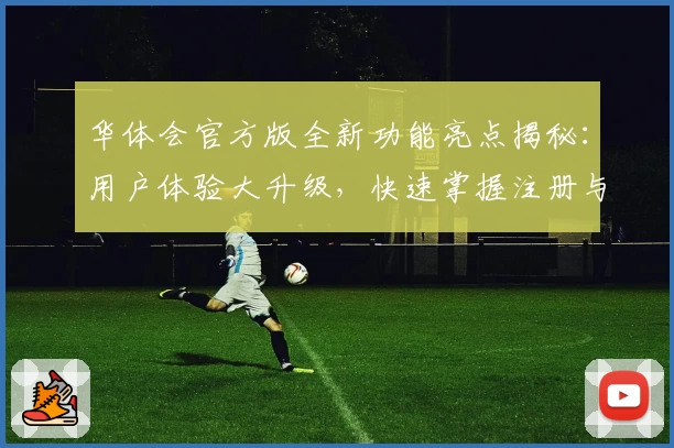 华体会官方版全新功能亮点揭秘：用户体验大升级，快速掌握注册与安装教程