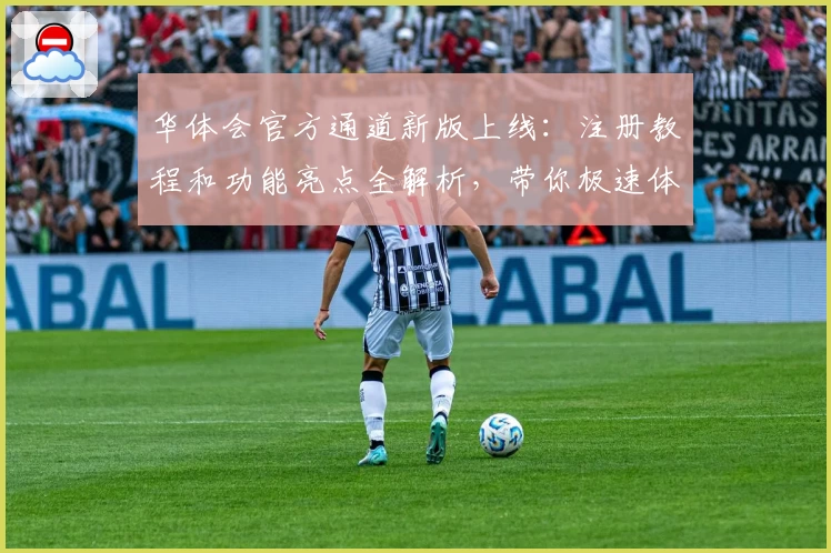 华体会官方通道新版上线：注册教程和功能亮点全解析，带你极速体验便捷服务