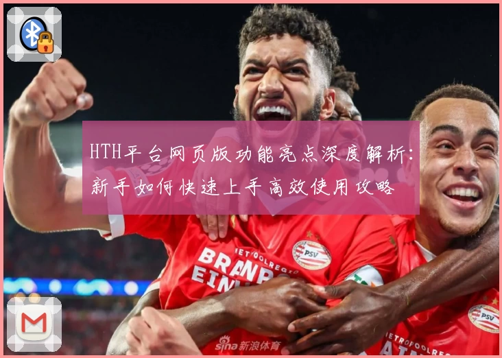 HTH平台网页版功能亮点深度解析：新手如何快速上手高效使用攻略