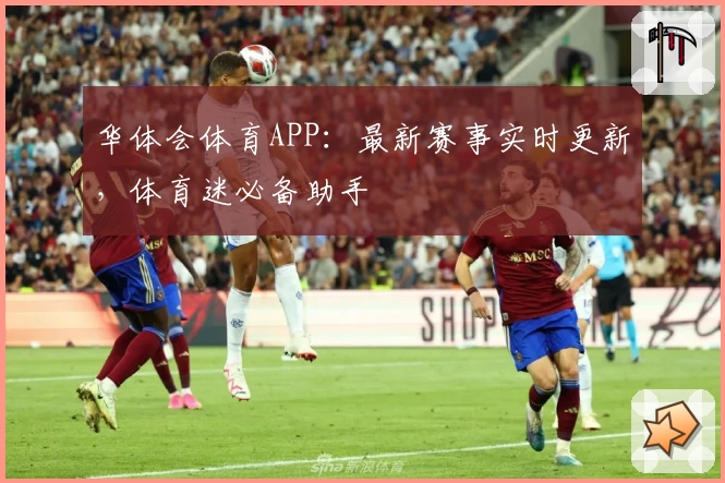 华体会体育APP:最新赛事实时更新,体育迷必备助手