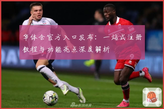 华体会官方入口发布：一站式注册教程与功能亮点深度解析