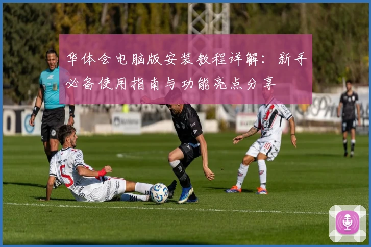 华体会电脑版安装教程详解：新手必备使用指南与功能亮点分享