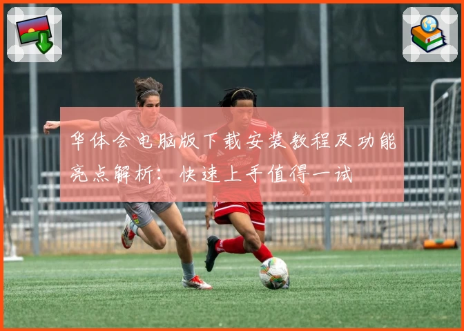 华体会电脑版下载安装教程及功能亮点解析：快速上手值得一试