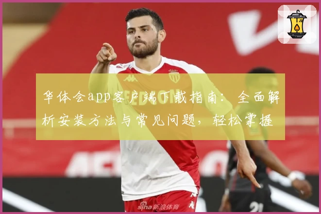 华体会app客户端下载指南：全面解析安装方法与常见问题，轻松掌握核心功能亮点
