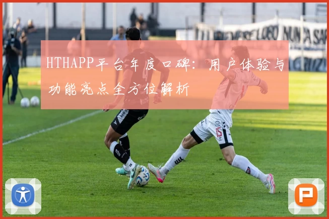 HTHAPP平台年度口碑:用户体验与功能亮点全方位解析