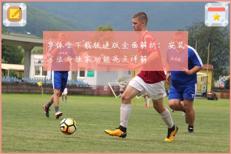 华体会下载极速版全面解析：安装方法与独家功能亮点详解