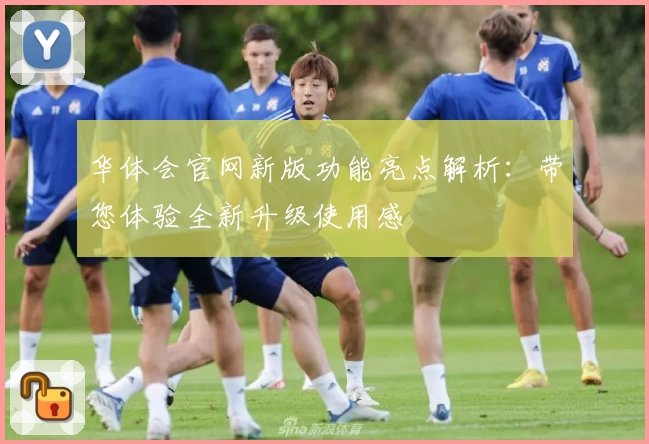 华体会官网新版功能亮点解析：带您体验全新升级使用感