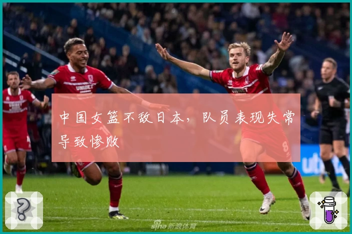 中国女篮不敌日本，队员表现失常导致惨败
