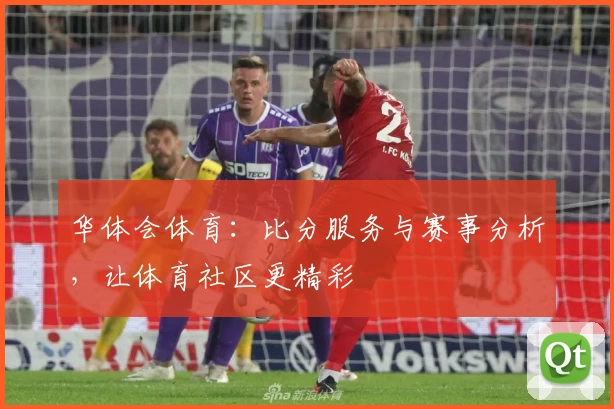华体会体育：比分服务与赛事分析，让体育社区更精彩